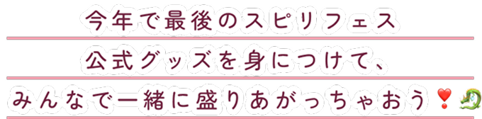今年で最後のスピリフェス公式グッズを身につけて、みんなで一緒に盛りあがっちゃおう